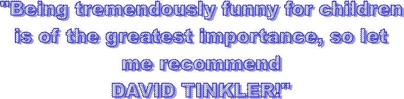 "Being tremendously funny for children
is of the greatest importance, so let
me recommend
DAVID TINKLER!"